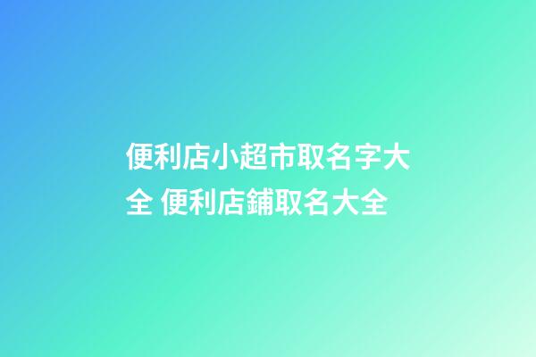 便利店小超市取名字大全 便利店鋪取名大全-第1張-店鋪起名-玄機派